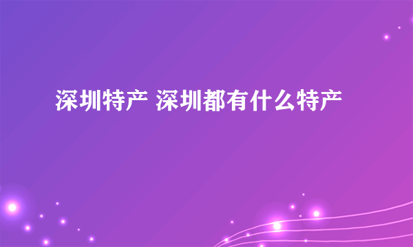 深圳特产 深圳都有什么特产