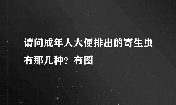 请问成年人大便排出的寄生虫有那几种？有图