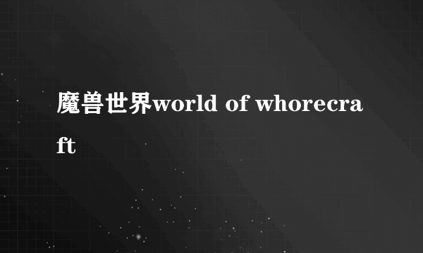 魔兽世界world of whorecraft