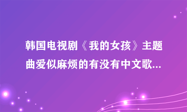 韩国电视剧《我的女孩》主题曲爱似麻烦的有没有中文歌的呢？歌名又叫什么？