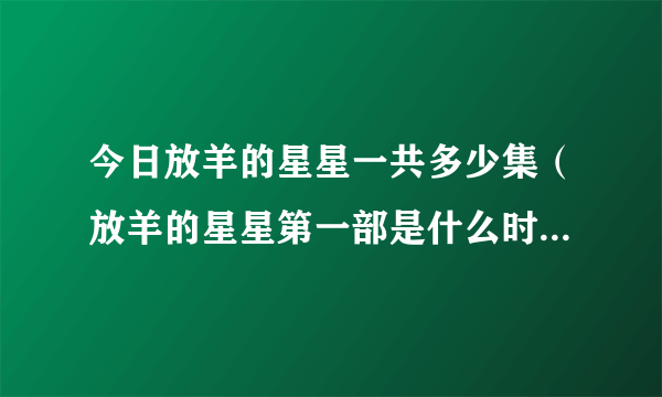 今日放羊的星星一共多少集（放羊的星星第一部是什么时候开始演的）