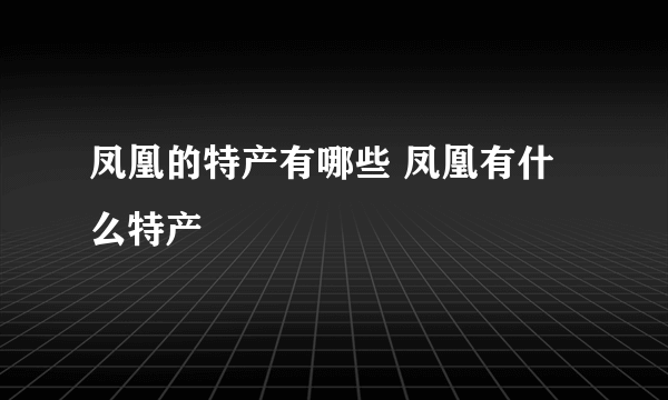 凤凰的特产有哪些 凤凰有什么特产