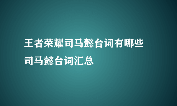 王者荣耀司马懿台词有哪些 司马懿台词汇总