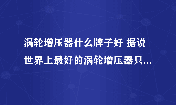 涡轮增压器什么牌子好 据说世界上最好的涡轮增压器只有这几种