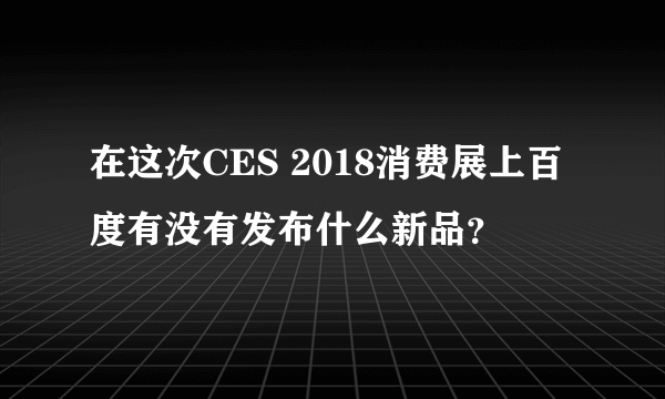 在这次CES 2018消费展上百度有没有发布什么新品？