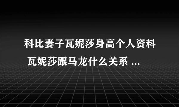 科比妻子瓦妮莎身高个人资料 瓦妮莎跟马龙什么关系 大尺度私房照