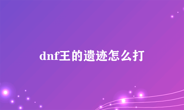 dnf王的遗迹怎么打