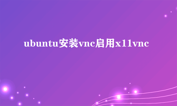 ubuntu安装vnc启用x11vnc