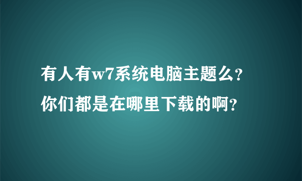 有人有w7系统电脑主题么？你们都是在哪里下载的啊？