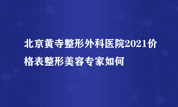 北京黄寺整形外科医院2021价格表整形美容专家如何