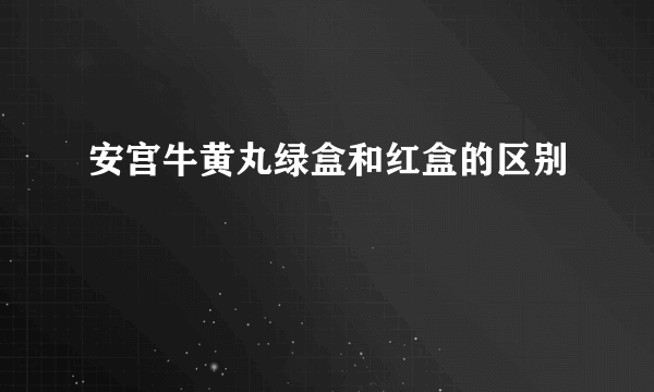 安宫牛黄丸绿盒和红盒的区别