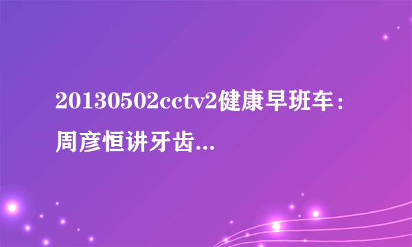 20130502cctv2健康早班车：周彦恒讲牙齿矫正的好处