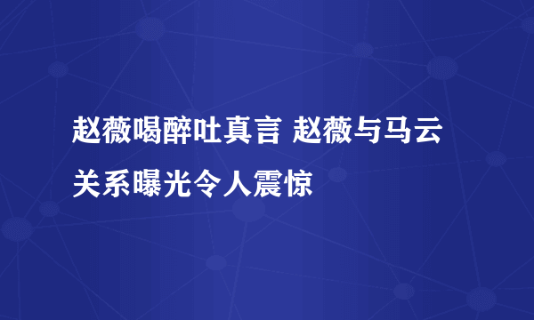 赵薇喝醉吐真言 赵薇与马云关系曝光令人震惊