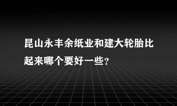 昆山永丰余纸业和建大轮胎比起来哪个要好一些？