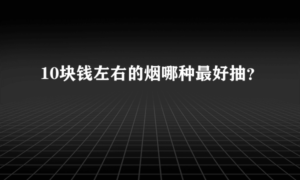 10块钱左右的烟哪种最好抽？