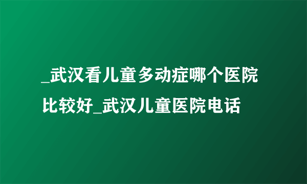 _武汉看儿童多动症哪个医院比较好_武汉儿童医院电话