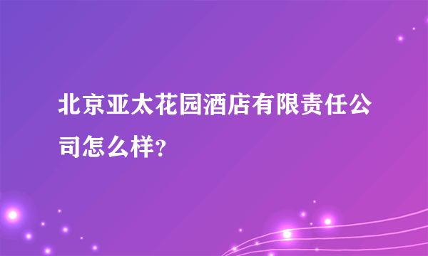 北京亚太花园酒店有限责任公司怎么样？