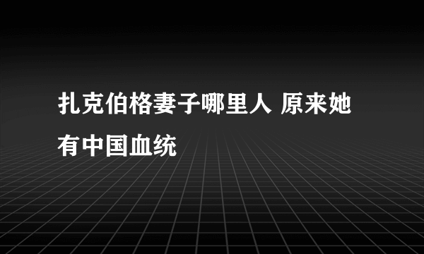 扎克伯格妻子哪里人 原来她有中国血统