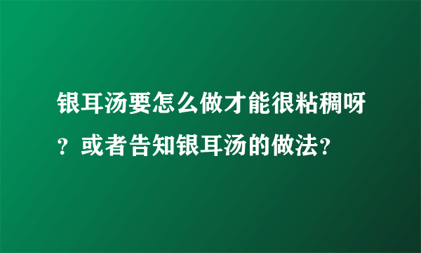 银耳汤要怎么做才能很粘稠呀？或者告知银耳汤的做法？