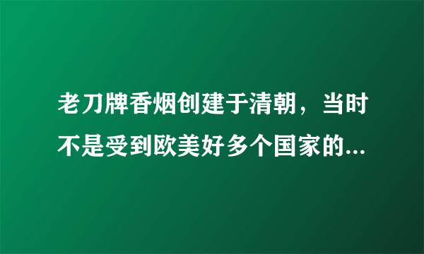 老刀牌香烟创建于清朝，当时不是受到欧美好多个国家的热爱吗，那没啥没有了呢，中国最有名的烟就是老刀牌