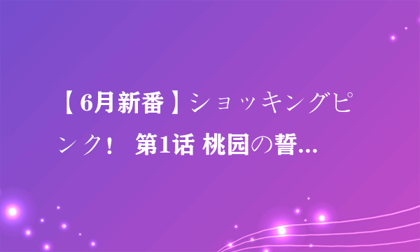 【6月新番】ショッキングピンク！ 第1话 桃园の誓い 和 ショッキングピンク！ 第2话 长板の戦い