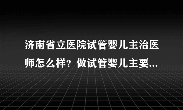 济南省立医院试管婴儿主治医师怎么样？做试管婴儿主要有哪些流程？