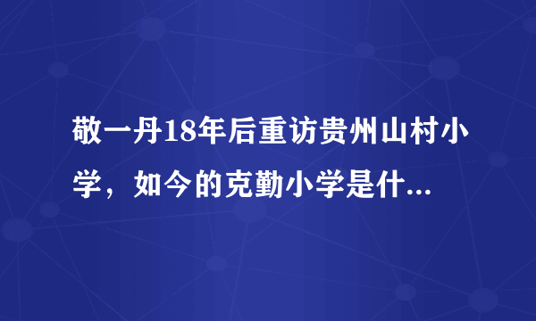 敬一丹18年后重访贵州山村小学，如今的克勤小学是什么样的呢？