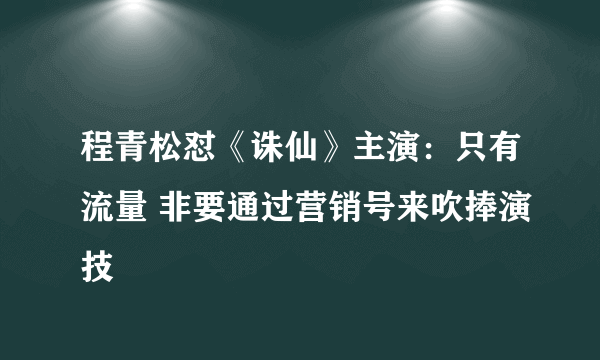 程青松怼《诛仙》主演：只有流量 非要通过营销号来吹捧演技