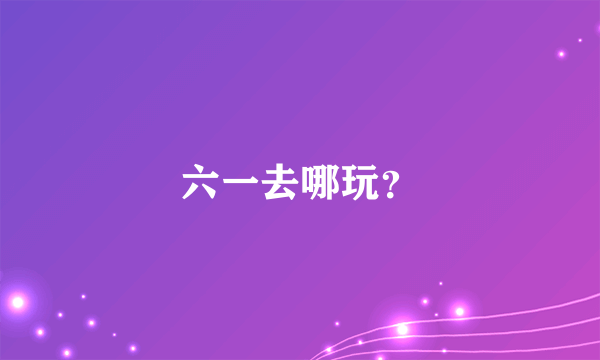 六一去哪玩？