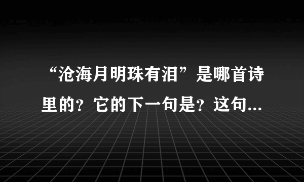 “沧海月明珠有泪”是哪首诗里的？它的下一句是？这句话是什么意思？