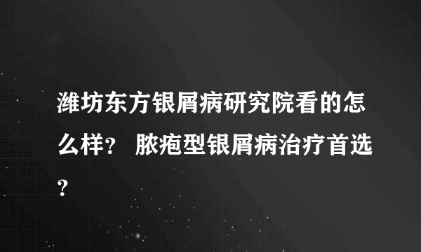 潍坊东方银屑病研究院看的怎么样？ 脓疱型银屑病治疗首选？