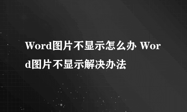 Word图片不显示怎么办 Word图片不显示解决办法