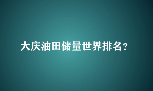 大庆油田储量世界排名？