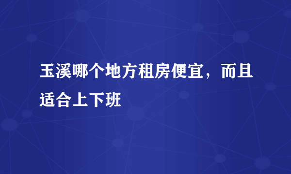 玉溪哪个地方租房便宜，而且适合上下班