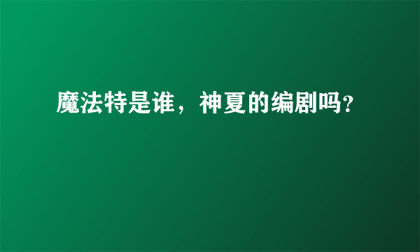 魔法特是谁，神夏的编剧吗？