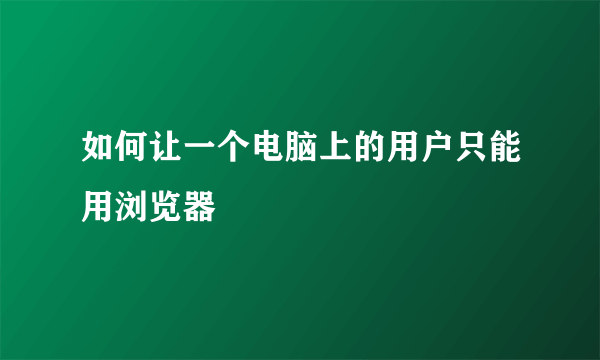 如何让一个电脑上的用户只能用浏览器