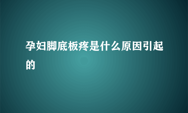 孕妇脚底板疼是什么原因引起的