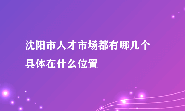 沈阳市人才市场都有哪几个 具体在什么位置