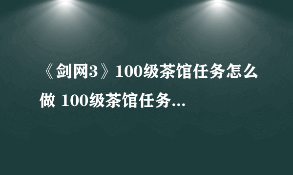 《剑网3》100级茶馆任务怎么做 100级茶馆任务完成攻略