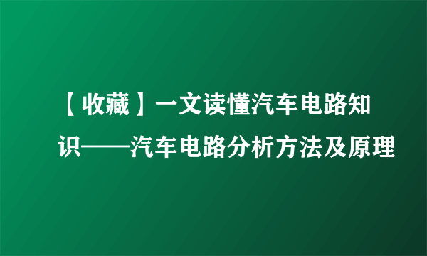 【收藏】一文读懂汽车电路知识——汽车电路分析方法及原理