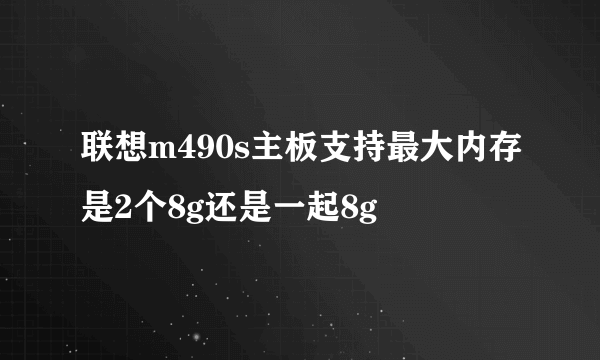 联想m490s主板支持最大内存是2个8g还是一起8g