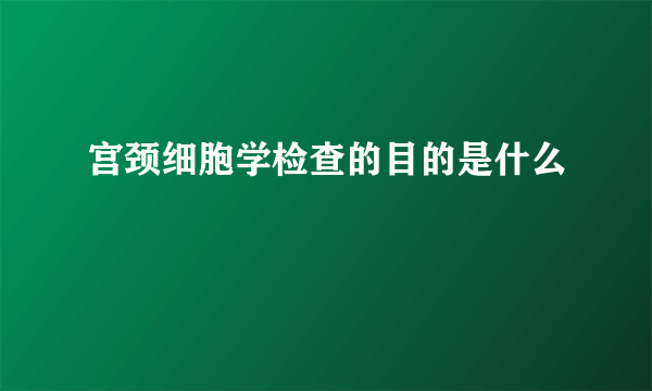 宫颈细胞学检查的目的是什么