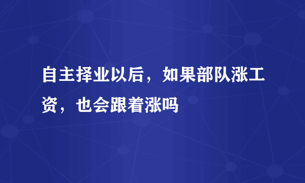 自主择业以后，如果部队涨工资，也会跟着涨吗