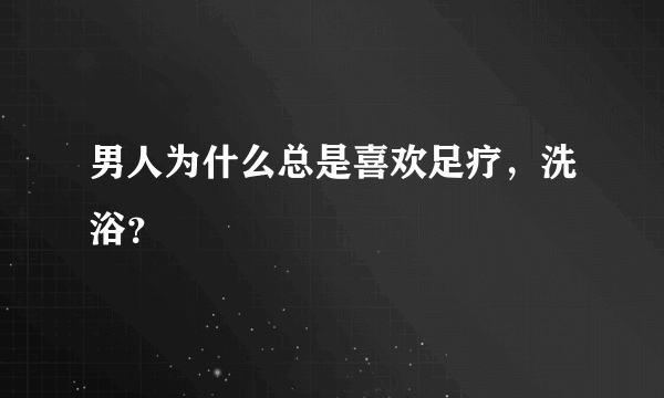 男人为什么总是喜欢足疗，洗浴？