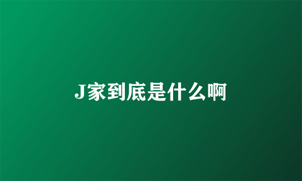 J家到底是什么啊