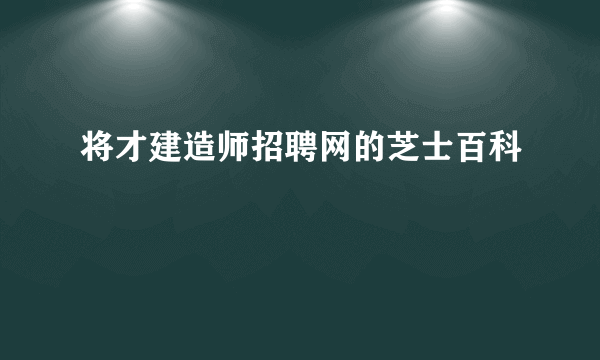 将才建造师招聘网的芝士百科