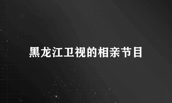 黑龙江卫视的相亲节目