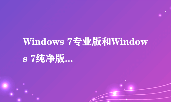 Windows 7专业版和Windows 7纯净版哪个更好?