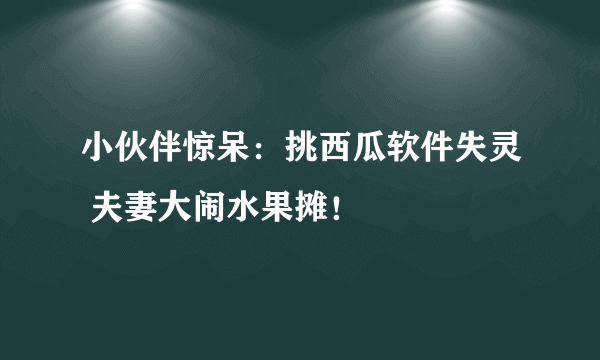 小伙伴惊呆：挑西瓜软件失灵 夫妻大闹水果摊！