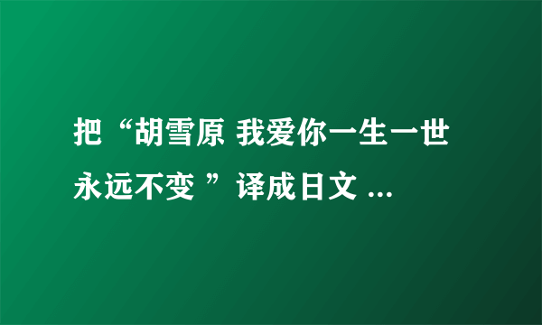 把“胡雪原 我爱你一生一世 永远不变 ”译成日文 谢了哈 各位高手